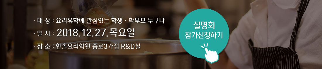 대상 : 요리유학에 관심있는 학생, 학부모 누구나
		                                                       일시 : 2018.12.27 목요일
															   장소 : 한솔요리학원 종로3가점R&D실