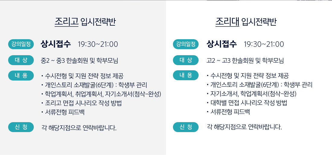 1.조리대학 진학 실전준비반
		                                                    - 일시 : 강동점 : 6월 19일(화)
																	 강남점 : 6월 21일(목)
																	 19:30~21:00 ※ 일요일을 제외한 모든 요일에 진행 가능합니다.
															- 대상 : 고2~고3 한솔회원 및 학부모님
															- 내용 : 개별진학전략수립/조리대학진학소재/스토리발굴/자기소개서,학업계획서/대학별 면접리스트 및 면접준비/서류면접 피드백
															- 장소 : 강동점
															- 신청 : 한솔요리학원 전지점
															
															1.조리고 진학 실전준비반
		                                                    - 일시 : 7월 예정
                                                            - 대상 : 중2~중3 한솔회원 및 학부모님
															- 내용 : 개별진학전략수립/조리고진학소재/포트폴리오/스토리발굴/자기소개서,학업계획서/조리고 질문문항분석/면접준비/서류면접 피드백
															- 장소 : 강동점
															- 신청 : 한솔요리학원 전지점